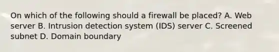 On which of the following should a firewall be placed? A. Web server B. Intrusion detection system (IDS) server C. Screened subnet D. Domain boundary