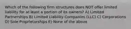 Which of the following firm structures does NOT offer limited liability for at least a portion of its​ owners? A) Limited Partnerships B) Limited Liability Companies (LLC) C) Corporations D) Sole Proprietorships E) None of the above