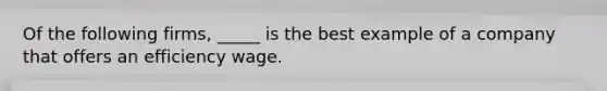 Of the following firms, _____ is the best example of a company that offers an efficiency wage.