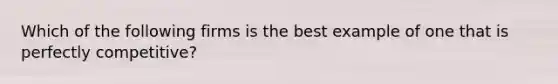 Which of the following firms is the best example of one that is perfectly competitive?