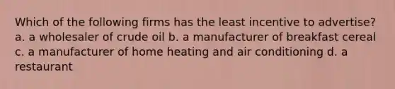 Which of the following firms has the least incentive to advertise? a. a wholesaler of crude oil b. a manufacturer of breakfast cereal c. a manufacturer of home heating and air conditioning d. a restaurant