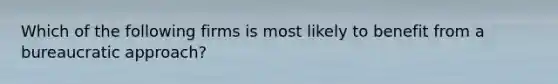 Which of the following firms is most likely to benefit from a bureaucratic approach?