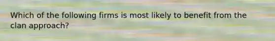 Which of the following firms is most likely to benefit from the clan approach?