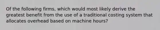 Of the following firms, which would most likely derive the greatest benefit from the use of a traditional costing system that allocates overhead based on machine hours?