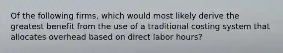 Of the following firms, which would most likely derive the greatest benefit from the use of a traditional costing system that allocates overhead based on direct labor hours?