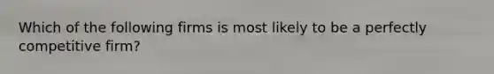 ​Which of the following firms is most likely to be a perfectly competitive firm?