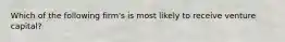 Which of the following firm's is most likely to receive venture capital?