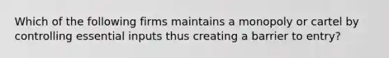 Which of the following firms maintains a monopoly or cartel by controlling essential inputs thus creating a barrier to entry?