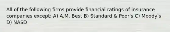 All of the following firms provide financial ratings of insurance companies except: A) A.M. Best B) Standard & Poor's C) Moody's D) NASD