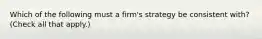 Which of the following must a firm's strategy be consistent with? (Check all that apply.)