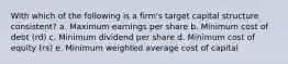 With which of the following is a firm's target capital structure consistent? a. Maximum earnings per share b. Minimum cost of debt (rd) c. Minimum dividend per share d. Minimum cost of equity (rs) e. Minimum weighted average cost of capital