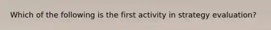 Which of the following is the first activity in strategy evaluation?