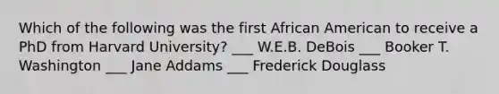 Which of the following was the first African American to receive a PhD from Harvard University? ___ W.E.B. DeBois ___ Booker T. Washington ___ Jane Addams ___ <a href='https://www.questionai.com/knowledge/kRultBRfY3-frederick-douglas' class='anchor-knowledge'>frederick douglas</a>s