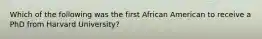 Which of the following was the first African American to receive a PhD from Harvard University?