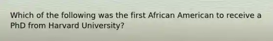 Which of the following was the first African American to receive a PhD from Harvard University?