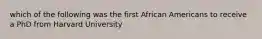 which of the following was the first African Americans to receive a PhD from Harvard University