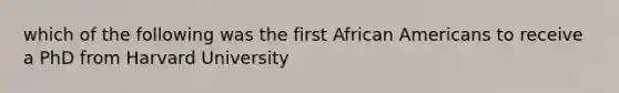 which of the following was the first African Americans to receive a PhD from Harvard University