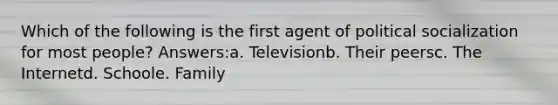 Which of the following is the first agent of political socialization for most people? Answers:a. Televisionb. Their peersc. The Internetd. Schoole. Family