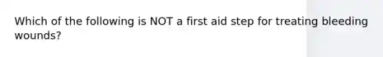 Which of the following is NOT a first aid step for treating bleeding wounds?