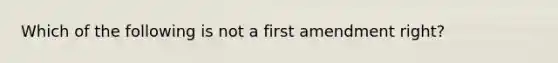 Which of the following is not a first amendment right?