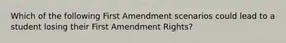 Which of the following First Amendment scenarios could lead to a student losing their First Amendment Rights?