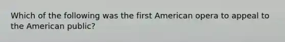 Which of the following was the first American opera to appeal to the American public?