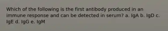 Which of the following is the first antibody produced in an immune response and can be detected in serum? a. IgA b. IgD c. IgE d. IgG e. IgM