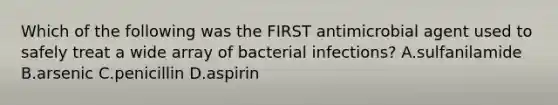 Which of the following was the FIRST antimicrobial agent used to safely treat a wide array of bacterial infections? A.sulfanilamide B.arsenic C.penicillin D.aspirin