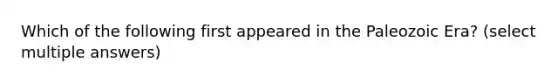 Which of the following first appeared in the Paleozoic Era? (select multiple answers)