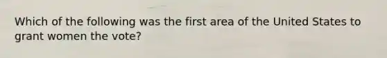 Which of the following was the first area of the United States to grant women the vote?