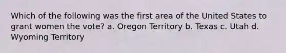 Which of the following was the first area of the United States to grant women the vote? a. Oregon Territory b. Texas c. Utah d. Wyoming Territory