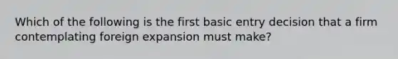 Which of the following is the first basic entry decision that a firm contemplating foreign expansion must make?