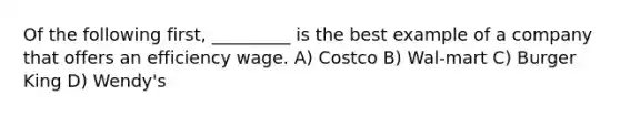 Of the following first, _________ is the best example of a company that offers an efficiency wage. A) Costco B) Wal-mart C) Burger King D) Wendy's