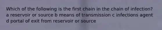 Which of the following is the first chain in the chain of infection? a reservoir or source b means of transmission c infections agent d portal of exit from reservoir or source