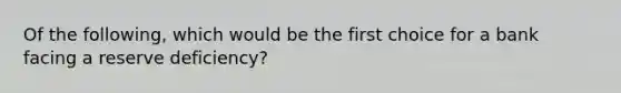 Of the following, which would be the first choice for a bank facing a reserve deficiency?