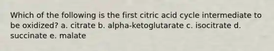 Which of the following is the first citric acid cycle intermediate to be oxidized? a. citrate b. alpha-ketoglutarate c. isocitrate d. succinate e. malate