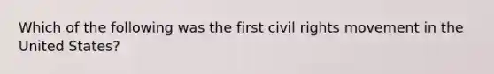 Which of the following was the first civil rights movement in the United States?