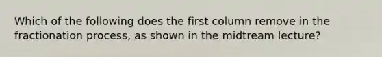 Which of the following does the first column remove in the fractionation process, as shown in the midtream lecture?