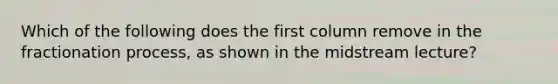 Which of the following does the first column remove in the fractionation process, as shown in the midstream lecture?