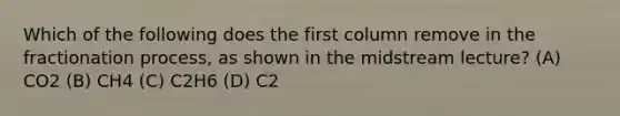 Which of the following does the first column remove in the fractionation process, as shown in the midstream lecture? (A) CO2 (B) CH4 (C) C2H6 (D) C2