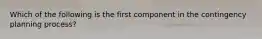 Which of the following is the first component in the contingency planning process?