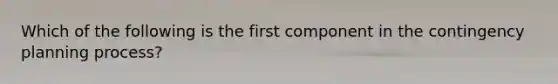 Which of the following is the first component in the contingency planning process?