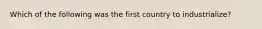 Which of the following was the first country to industrialize?