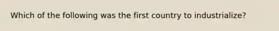 Which of the following was the first country to industrialize?