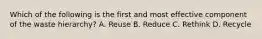 Which of the following is the first and most effective component of the waste hierarchy? A. Reuse B. Reduce C. Rethink D. Recycle