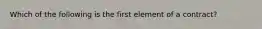 Which of the following is the first element of a contract?