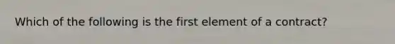 Which of the following is the first element of a contract?