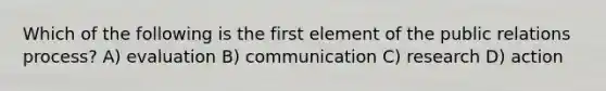 Which of the following is the first element of the public relations process? A) evaluation B) communication C) research D) action