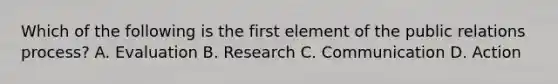 Which of the following is the first element of the public relations process? A. Evaluation B. Research C. Communication D. Action