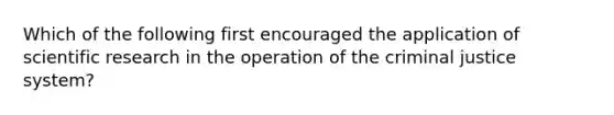 Which of the following first encouraged the application of scientific research in the operation of the criminal justice system?